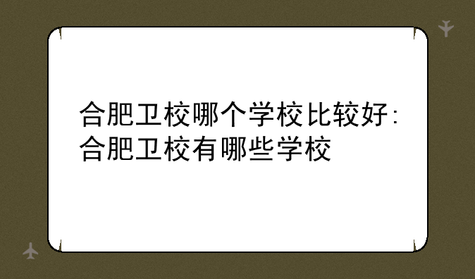 合肥卫校哪个学校比较好:合肥卫校有哪些学校