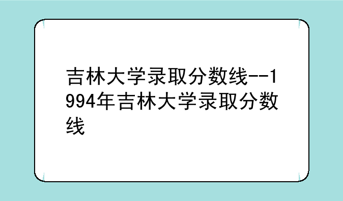 吉林大学录取分数线--1994年吉林大学录取分数线