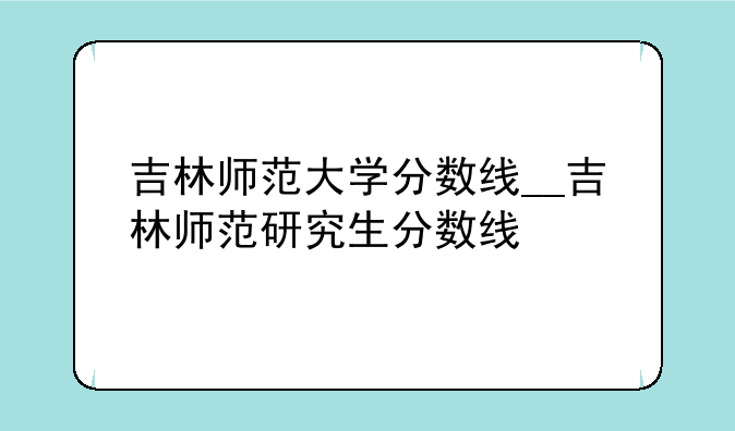 吉林师范大学分数线__吉林师范研究生分数线