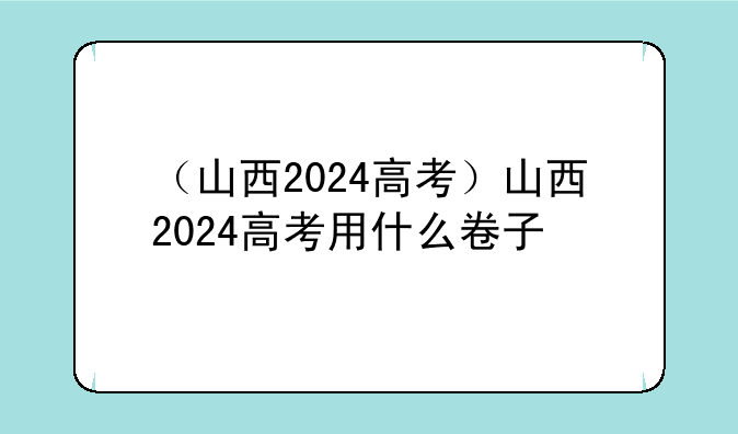 （山西2024高考）山西2024高考用什么卷子