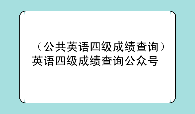 （公共英语四级成绩查询）英语四级成绩查询公众号