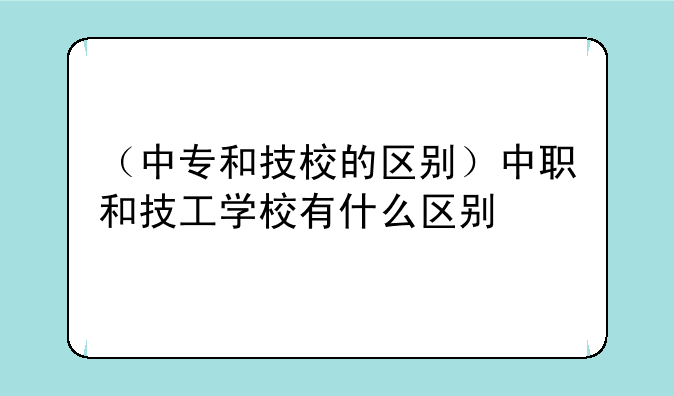 （中专和技校的区别）中职和技工学校有什么区别