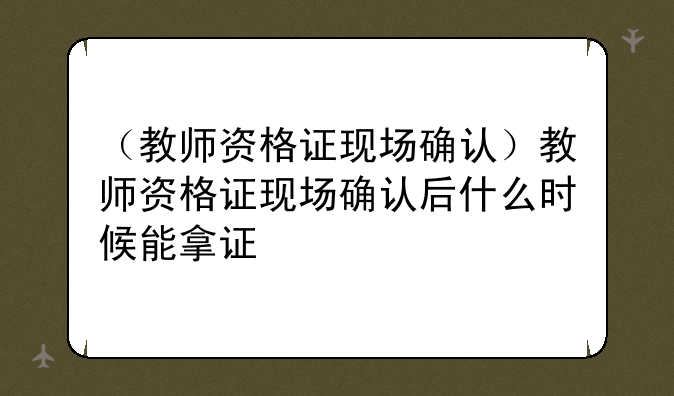 （教师资格证现场确认）教师资格证现场确认后什么时候能拿证