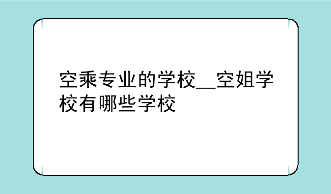 空乘专业的学校__空姐学校有哪些学校