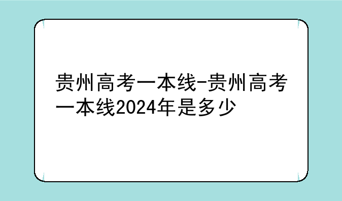 贵州高考一本线-贵州高考一本线2024年是多少