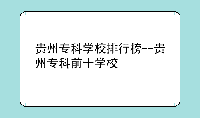 贵州专科学校排行榜--贵州专科前十学校