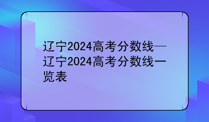 辽宁2024高考分数线—辽宁2024高考分数线一览表