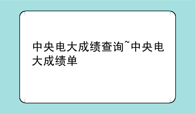 中央电大成绩查询~中央电大成绩单