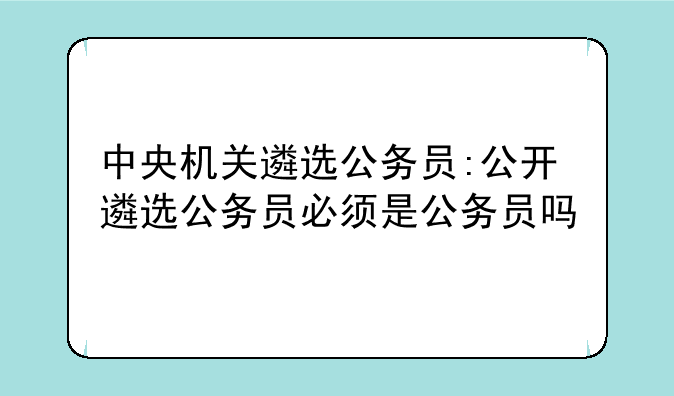 中央机关遴选公务员:公开遴选公务员必须是公务员吗