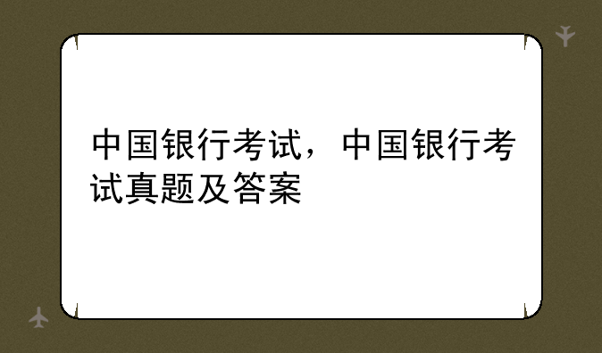 中国银行考试，中国银行考试真题及答案