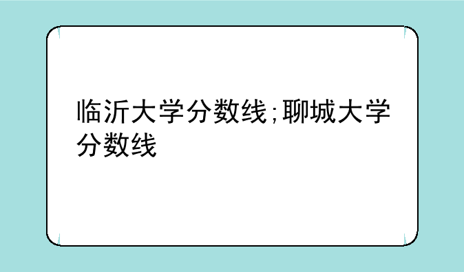 临沂大学分数线;聊城大学分数线