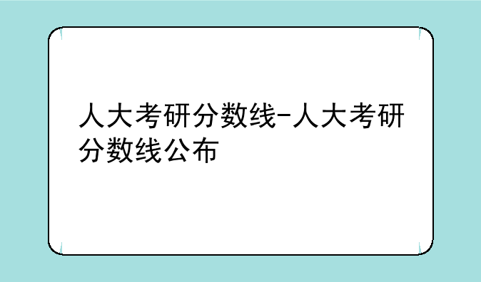 人大考研分数线-人大考研分数线公布