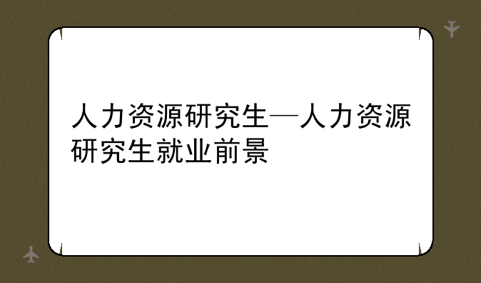 人力资源研究生—人力资源研究生就业前景