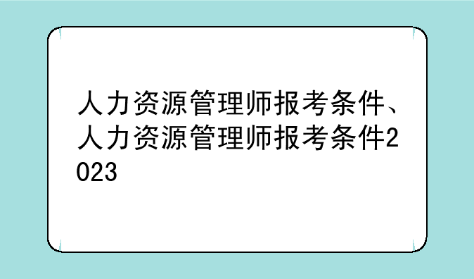 人力资源管理师报考条件、人力资源管理师报考条件2023