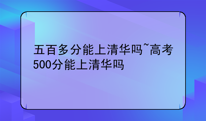 五百多分能上清华吗~高考500分能上清华吗