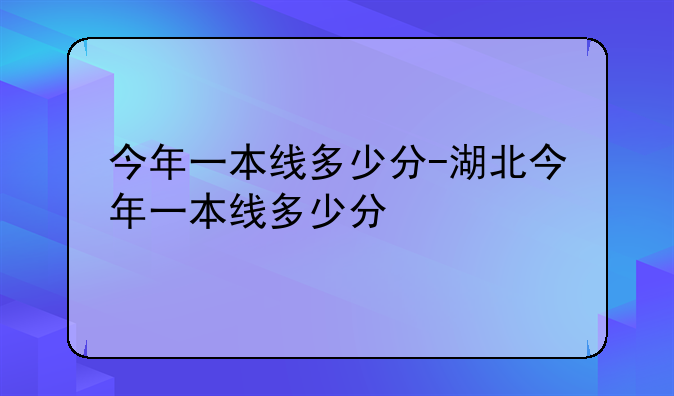 今年一本线多少分-湖北今年一本线多少分