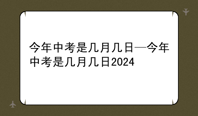 今年中考是几月几日—今年中考是几月几日2024