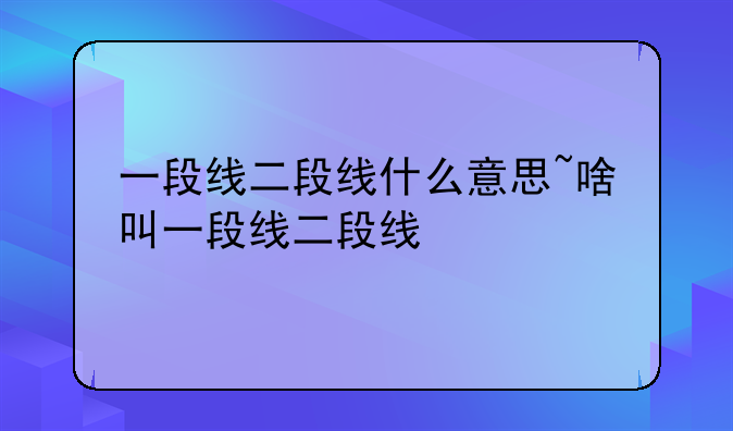 一段线二段线什么意思~啥叫一段线二段线