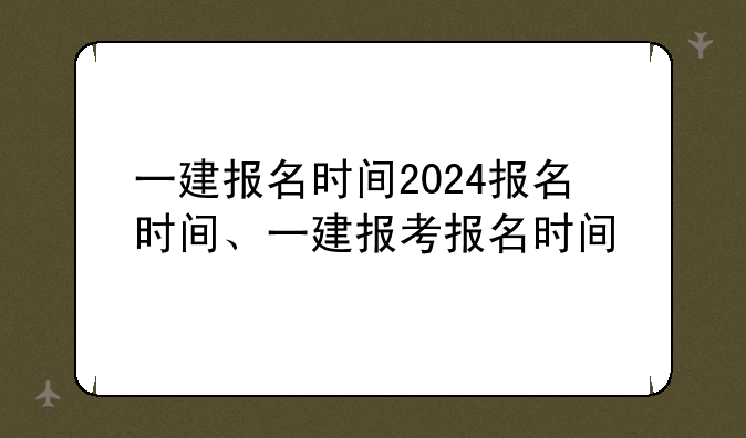 一建报名时间2024报名时间、一建报考报名时间