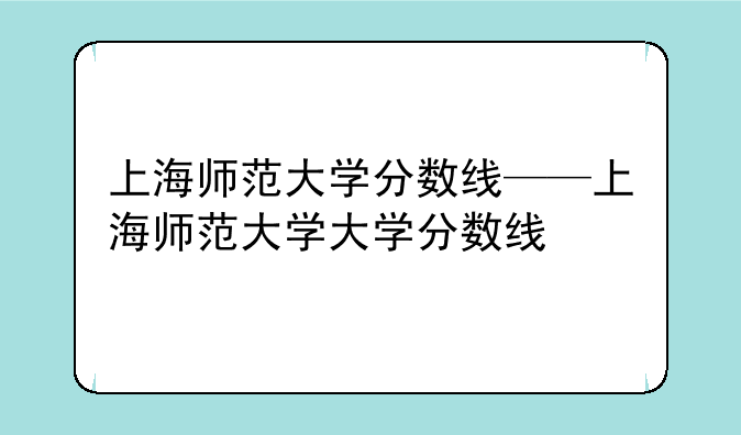 上海师范大学分数线——上海师范大学大学分数线