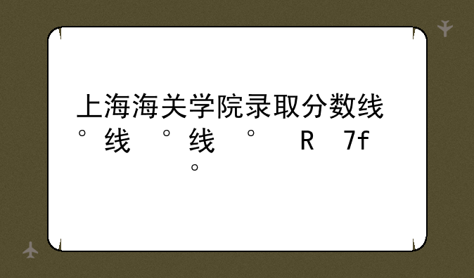 上海海关学院录取分数线，上海海关学院录取分数线多少分