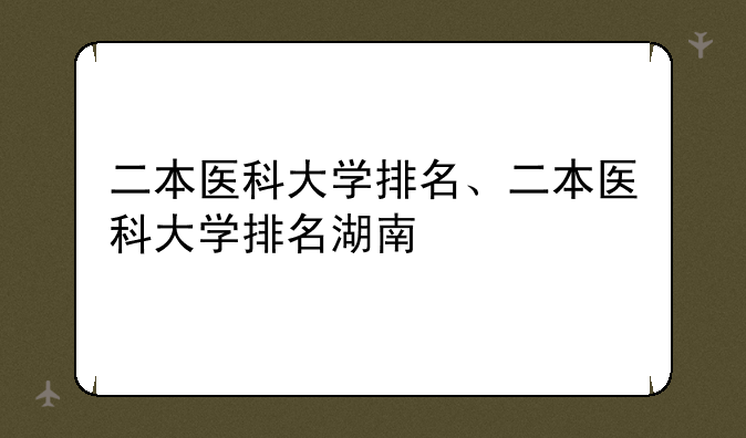 二本医科大学排名、二本医科大学排名湖南