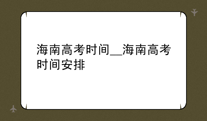 海南高考时间__海南高考时间安排