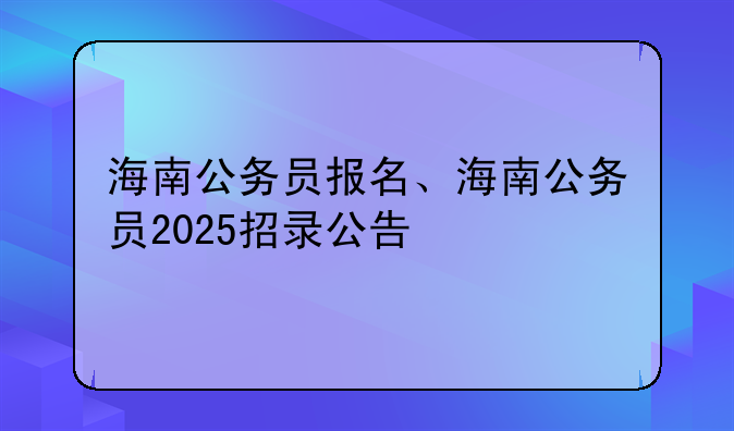 海南公务员报名、海南公务员2025招录公告