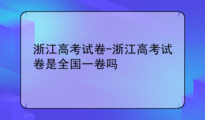浙江高考试卷-浙江高考试卷是全国一卷吗