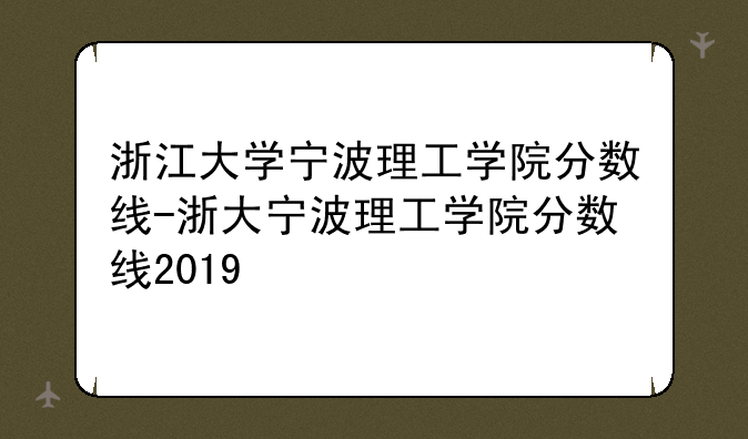 浙江大学宁波理工学院分数线-浙大宁波理工学院分数线2019