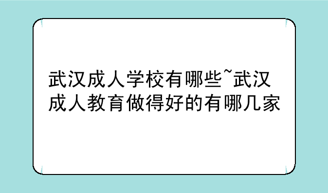 武汉成人学校有哪些~武汉成人教育做得好的有哪几家
