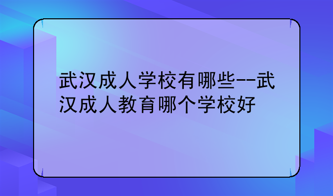 武汉成人学校有哪些--武汉成人教育哪个学校好