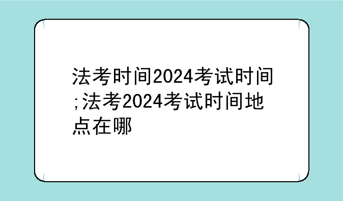 法考时间2024考试时间;法考2024考试时间地点在哪