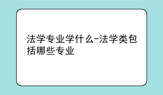 法学专业学什么-法学类包括哪些专业