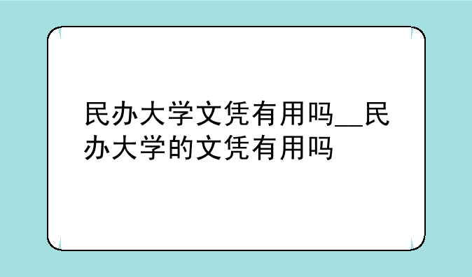 民办大学文凭有用吗__民办大学的文凭有用吗