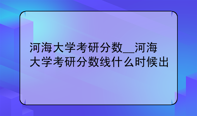 河海大学考研分数__河海大学考研分数线什么时候出