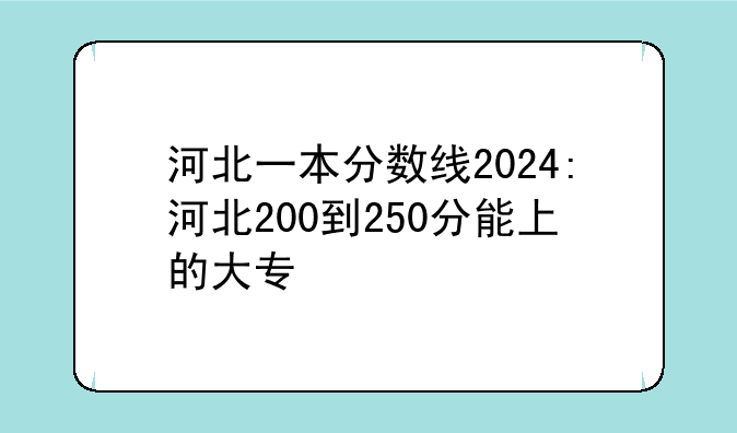 河北一本分数线2024:河北200到250分能上的大专