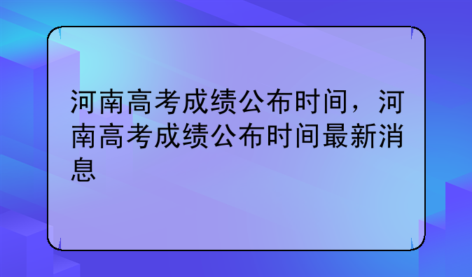 河南高考成绩公布时间，河南高考成绩公布时间最新消息