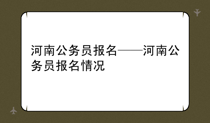 河南公务员报名——河南公务员报名情况