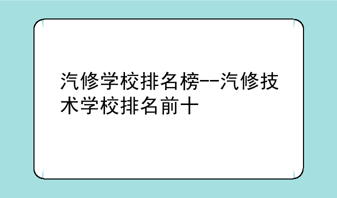 汽修学校排名榜--汽修技术学校排名前十