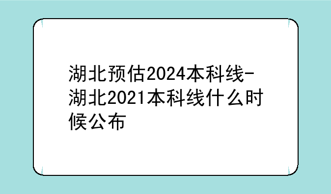 湖北预估2024本科线-湖北2021本科线什么时候公布