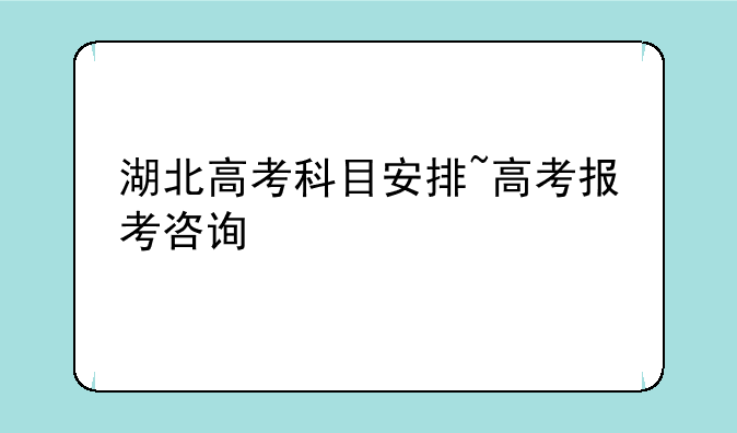 湖北高考科目安排~高考报考咨询