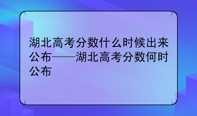 湖北高考分数什么时候出来公布——湖北高考分数何时公布