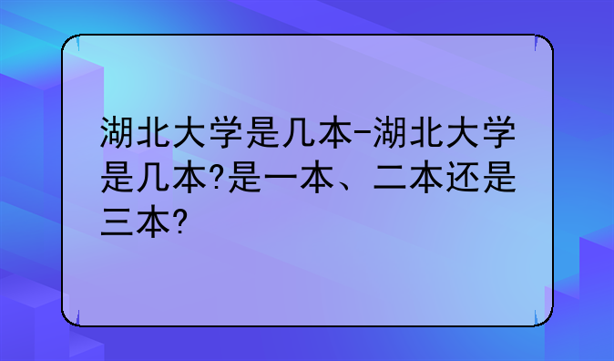 湖北大学是几本-湖北大学是几本?是一本、二本还是三本?