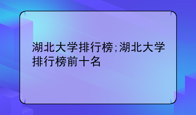 湖北大学排行榜;湖北大学排行榜前十名