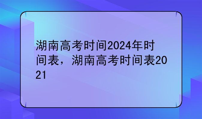 湖南高考时间2024年时间表，湖南高考时间表2021