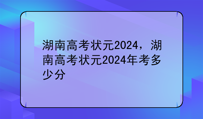 湖南高考状元2024，湖南高考状元2024年考多少分