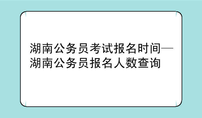 湖南公务员考试报名时间—湖南公务员报名人数查询
