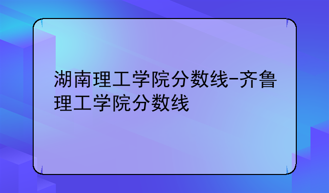 湖南理工学院分数线-齐鲁理工学院分数线