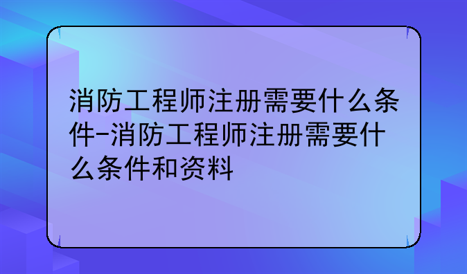 消防工程师注册需要什么条件-消防工程师注册需要什么
